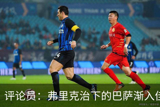 评论员：弗里克治下的巴萨渐入佳境，无论谁上场球队都运转自如